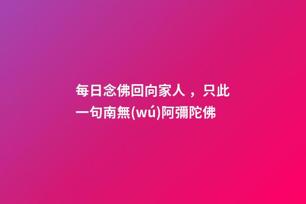 每日念佛回向家人，只此一句南無(wú)阿彌陀佛